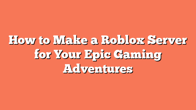 How to Make a Roblox Server for Your Epic Gaming Adventures