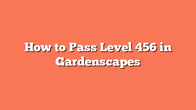 How to Pass Level 456 in Gardenscapes