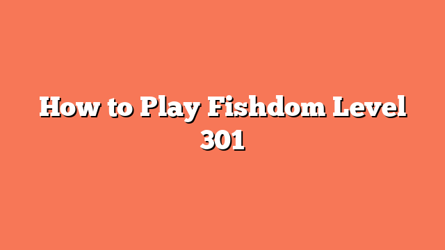 How to Play Fishdom Level 301