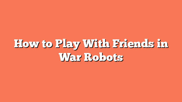 How to Play With Friends in War Robots