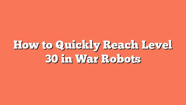 How to Quickly Reach Level 30 in War Robots