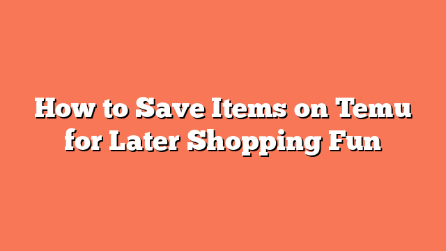 How to Save Items on Temu for Later Shopping Fun