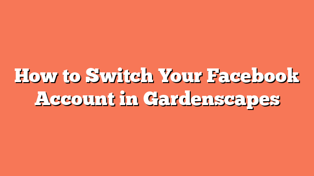 How to Switch Your Facebook Account in Gardenscapes