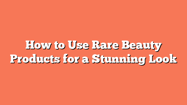 How to Use Rare Beauty Products for a Stunning Look