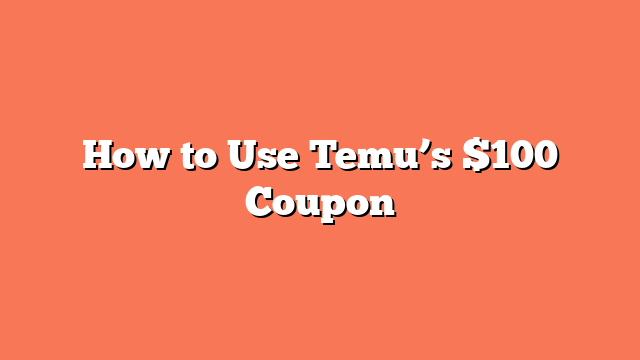 How to Use Temu’s $100 Coupon