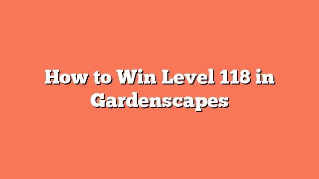 How to Win Level 118 in Gardenscapes