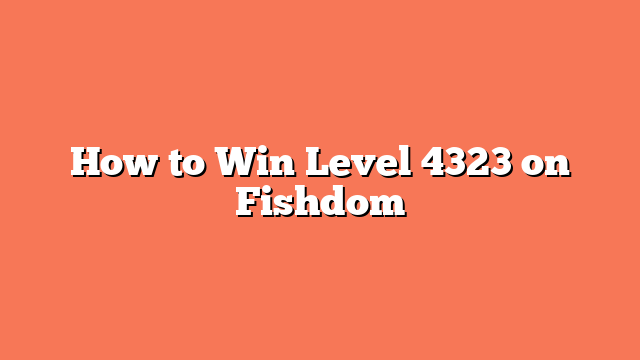 How to Win Level 4323 on Fishdom