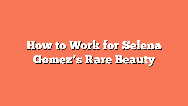 How to Work for Selena Gomez’s Rare Beauty