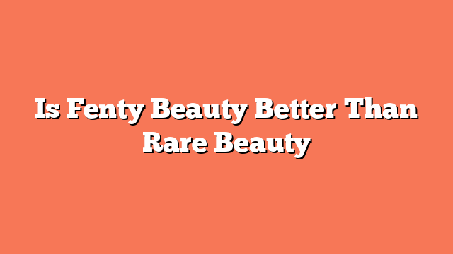 Is Fenty Beauty Better Than Rare Beauty