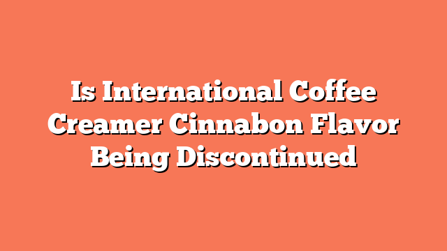 Is International Coffee Creamer Cinnabon Flavor Being Discontinued