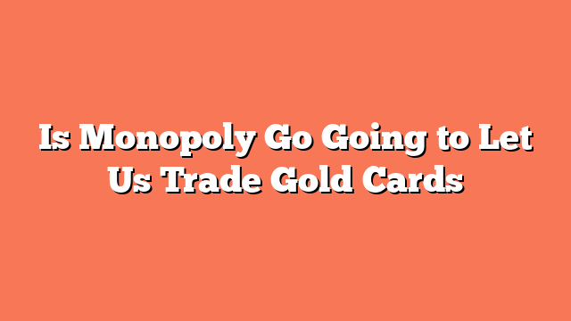 Is Monopoly Go Going to Let Us Trade Gold Cards