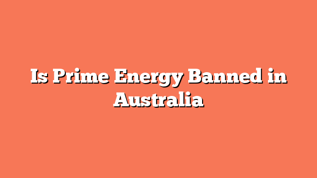 Is Prime Energy Banned in Australia