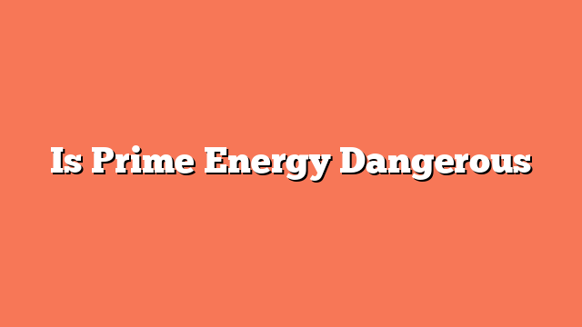 Is Prime Energy Dangerous