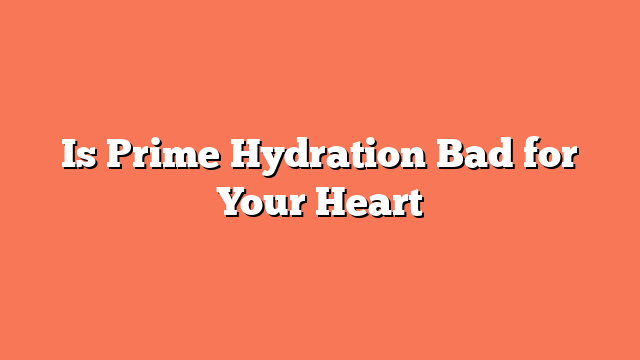 Is Prime Hydration Bad for Your Heart