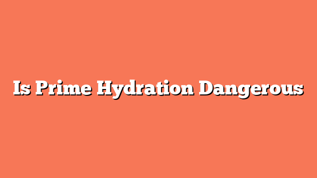 Is Prime Hydration Dangerous