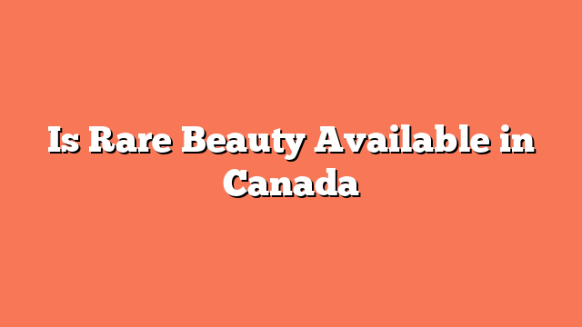 Is Rare Beauty Available in Canada