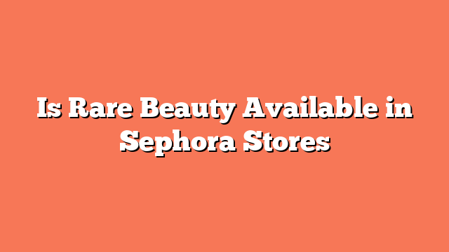 Is Rare Beauty Available in Sephora Stores