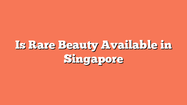 Is Rare Beauty Available in Singapore