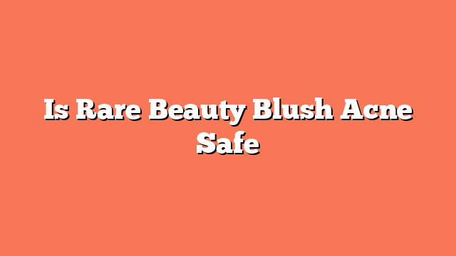 Is Rare Beauty Blush Acne Safe