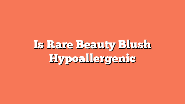 Is Rare Beauty Blush Hypoallergenic