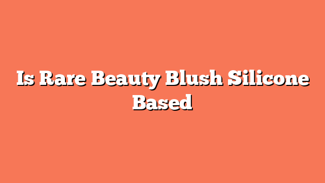 Is Rare Beauty Blush Silicone Based