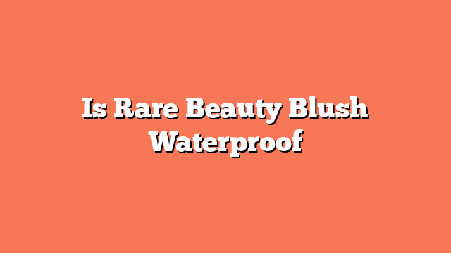 Is Rare Beauty Blush Waterproof