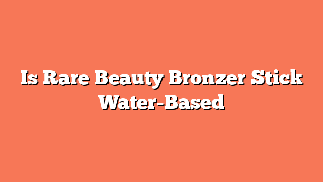 Is Rare Beauty Bronzer Stick Water-Based