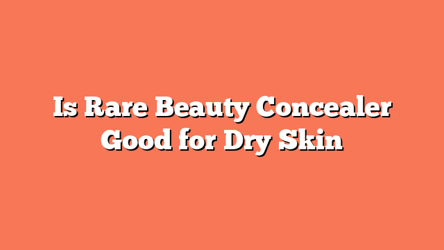 Is Rare Beauty Concealer Good for Dry Skin