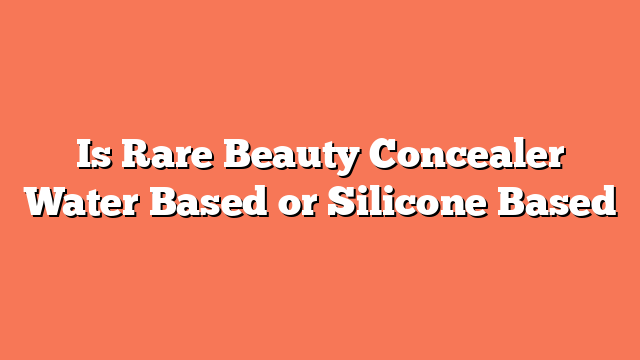 Is Rare Beauty Concealer Water Based or Silicone Based