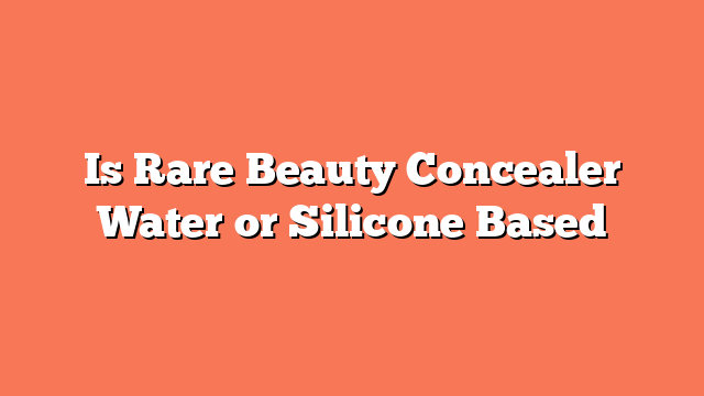 Is Rare Beauty Concealer Water or Silicone Based