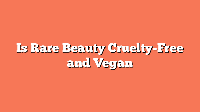 Is Rare Beauty Cruelty-Free and Vegan