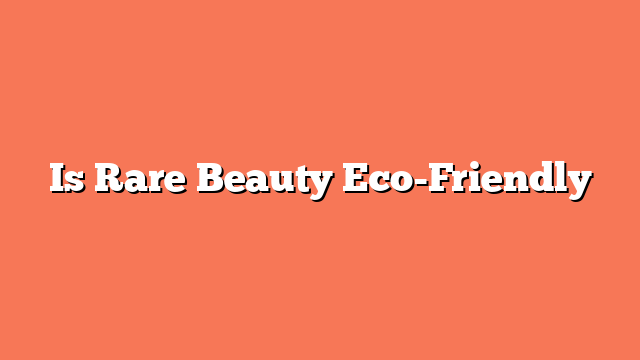 Is Rare Beauty Eco-Friendly