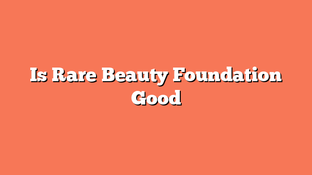 Is Rare Beauty Foundation Good