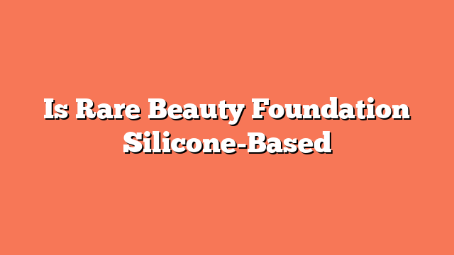 Is Rare Beauty Foundation Silicone-Based