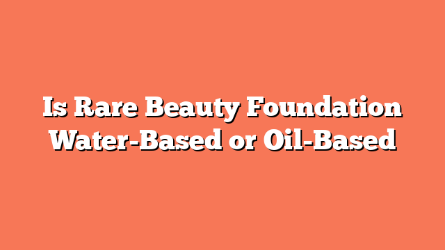 Is Rare Beauty Foundation Water-Based or Oil-Based