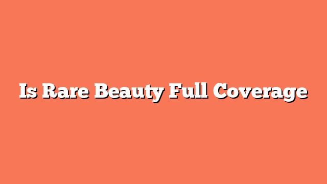 Is Rare Beauty Full Coverage