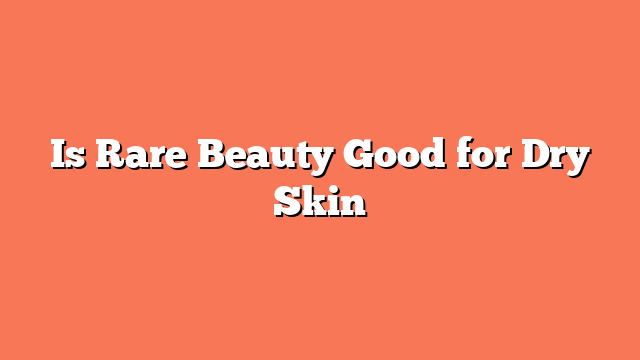 Is Rare Beauty Good for Dry Skin