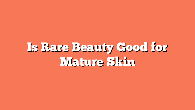 Is Rare Beauty Good for Mature Skin