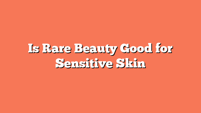 Is Rare Beauty Good for Sensitive Skin