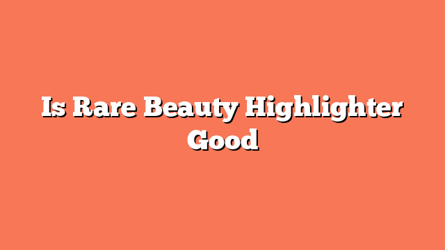 Is Rare Beauty Highlighter Good
