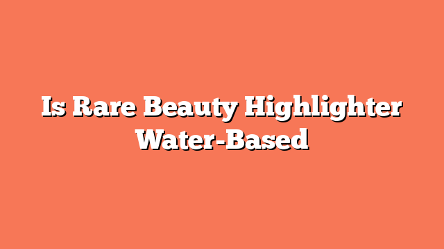 Is Rare Beauty Highlighter Water-Based