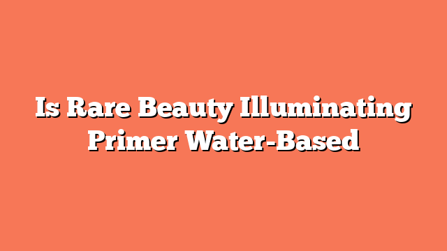 Is Rare Beauty Illuminating Primer Water-Based