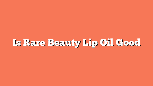 Is Rare Beauty Lip Oil Good