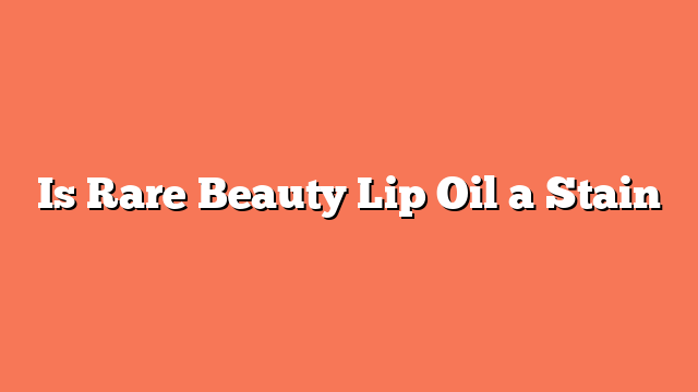 Is Rare Beauty Lip Oil a Stain