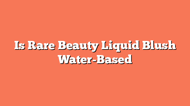 Is Rare Beauty Liquid Blush Water-Based