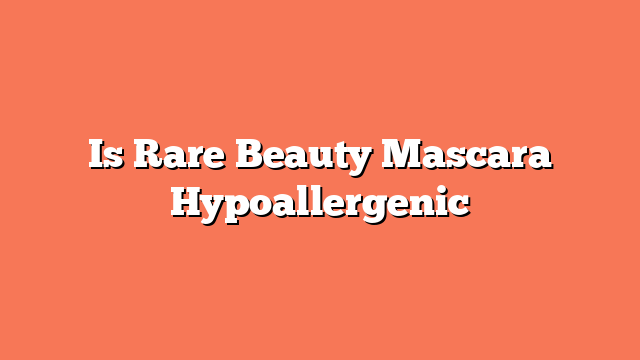 Is Rare Beauty Mascara Hypoallergenic