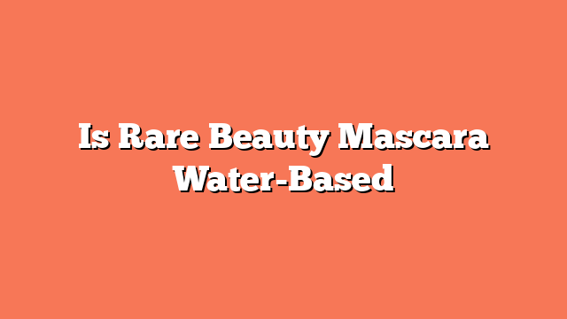 Is Rare Beauty Mascara Water-Based