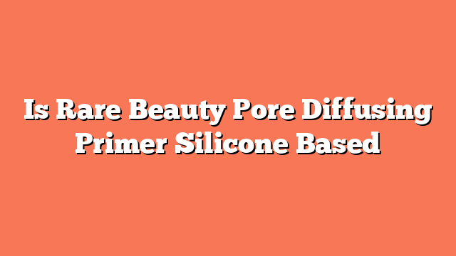 Is Rare Beauty Pore Diffusing Primer Silicone Based