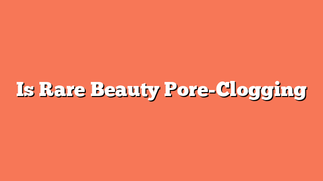 Is Rare Beauty Pore-Clogging