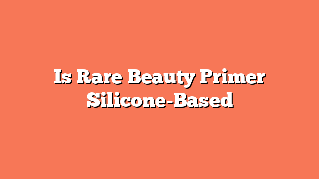 Is Rare Beauty Primer Silicone-Based